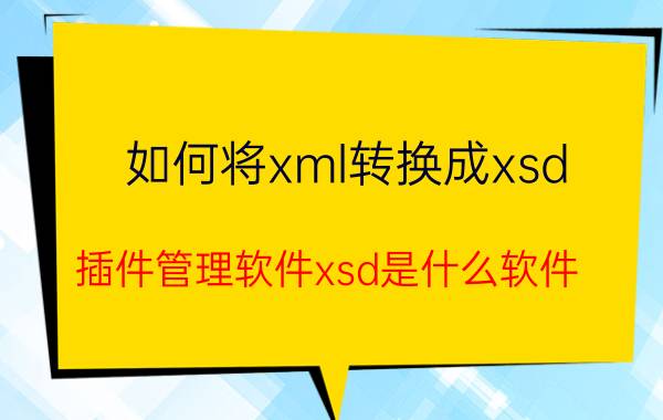 如何将xml转换成xsd 插件管理软件xsd是什么软件？